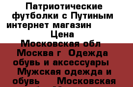 Патриотические футболки с Путиным, интернет магазин MaxMayki 2015 › Цена ­ 730 - Московская обл., Москва г. Одежда, обувь и аксессуары » Мужская одежда и обувь   . Московская обл.,Москва г.